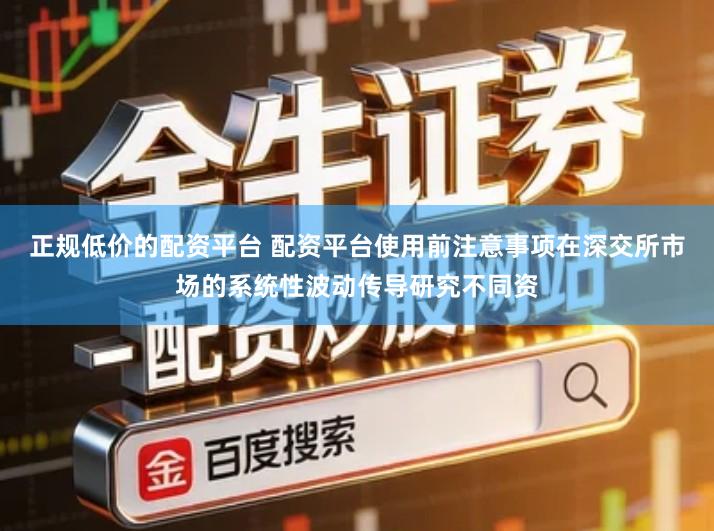 正规低价的配资平台 配资平台使用前注意事项在深交所市场的系统性波动传导研究不同资