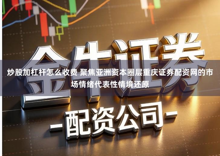 炒股加杠杆怎么收费 聚焦亚洲资本圈层重庆证券配资网的市场情绪代表性情境还原