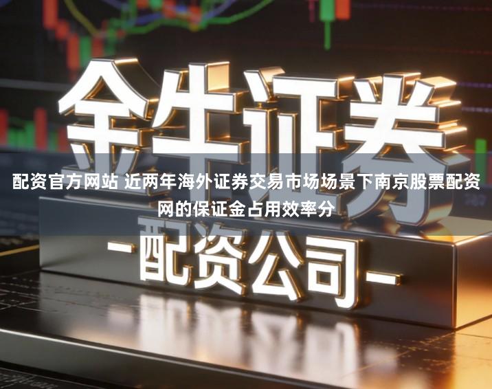 配资官方网站 近两年海外证券交易市场场景下南京股票配资网的保证金占用效率分