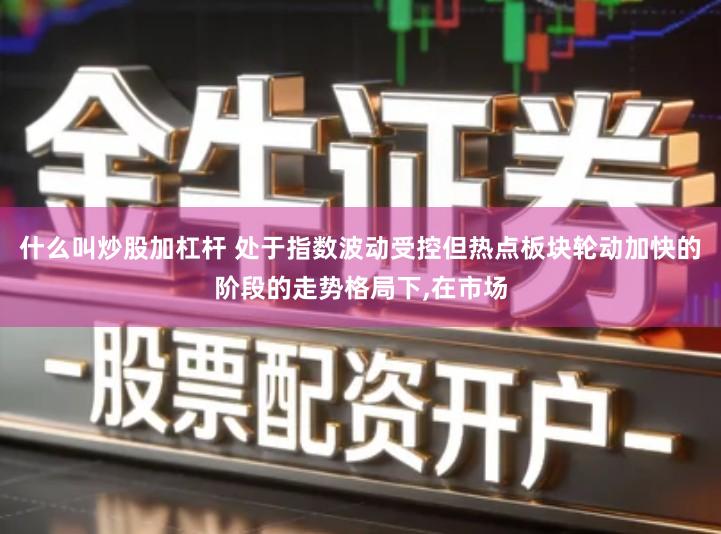 什么叫炒股加杠杆 处于指数波动受控但热点板块轮动加快的阶段的走势格局下,在市场
