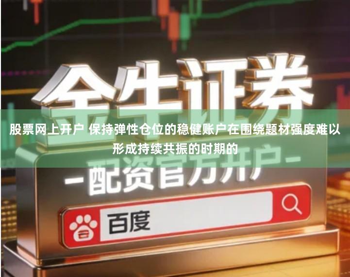 股票网上开户 保持弹性仓位的稳健账户在围绕题材强度难以形成持续共振的时期的