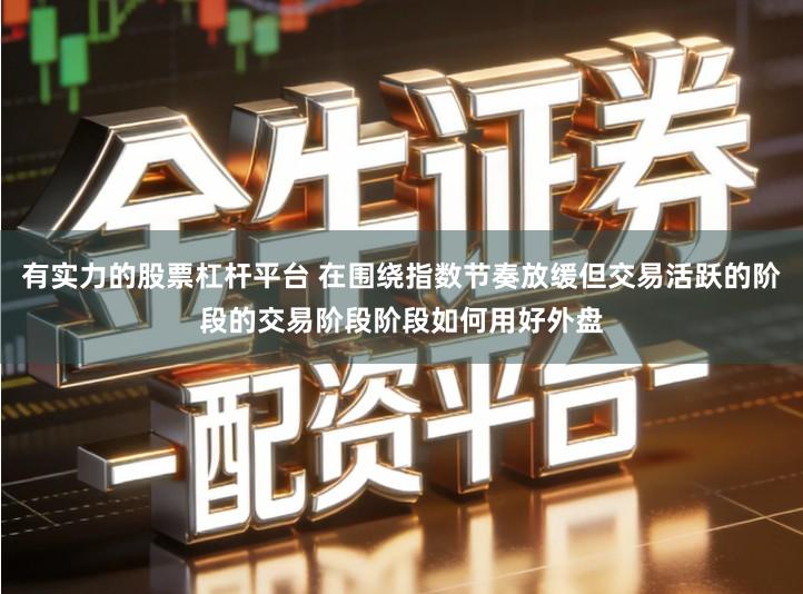 有实力的股票杠杆平台 在围绕指数节奏放缓但交易活跃的阶段的交易阶段阶段如何用好外盘