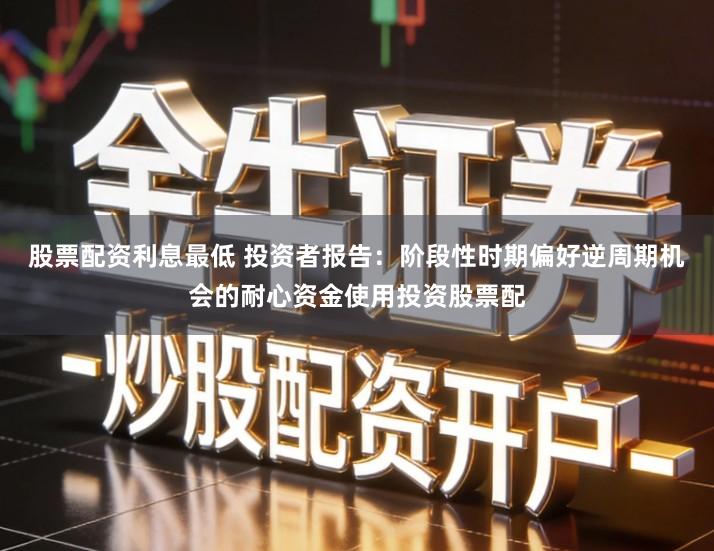 股票配资利息最低 投资者报告：阶段性时期偏好逆周期机会的耐心资金使用投资股票配