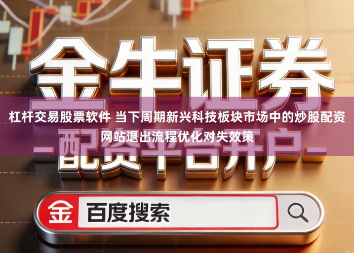杠杆交易股票软件 当下周期新兴科技板块市场中的炒股配资网站退出流程优化对失效策
