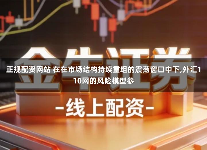 正规配资网站 在在市场结构持续重组的震荡窗口中下,外汇110网的风险模型参