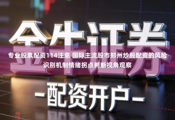 专业股票配资114注意 国际主流股市郑州炒股配资的风险识别机制情绪拐点判断视角观察