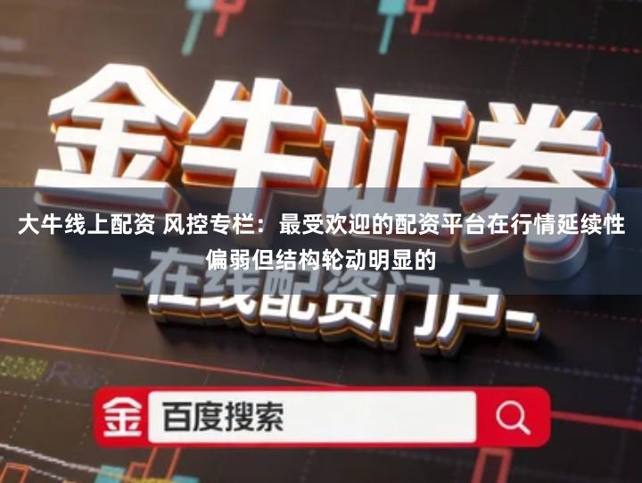 大牛线上配资 风控专栏：最受欢迎的配资平台在行情延续性偏弱但结构轮动明显的