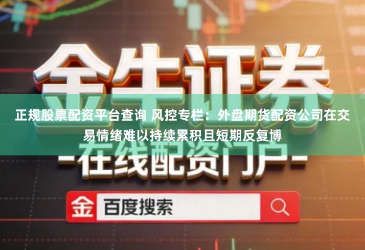 正规股票配资平台查询 风控专栏：外盘期货配资公司在交易情绪难以持续累积且短期反复博