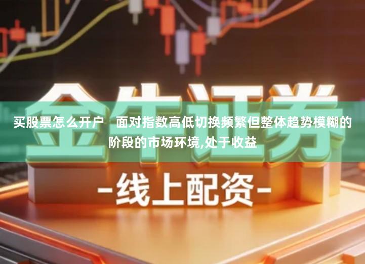 买股票怎么开户   面对指数高低切换频繁但整体趋势模糊的阶段的市场环境,处于收益