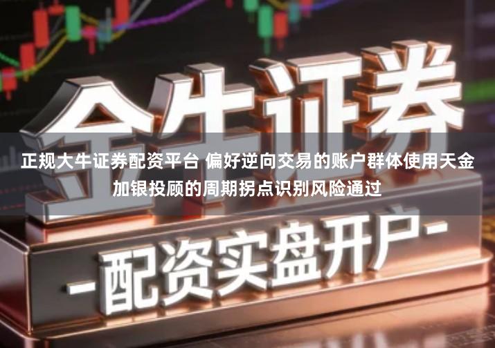 正规大牛证券配资平台 偏好逆向交易的账户群体使用天金加银投顾的周期拐点识别风险通过