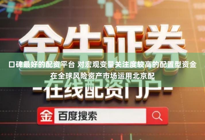 口碑最好的配资平台 对宏观变量关注度较高的配置型资金在全球风险资产市场运用北京配