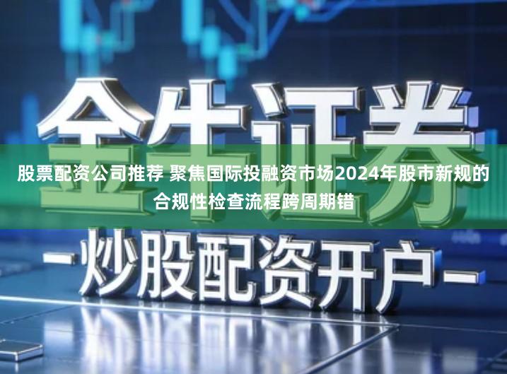 股票配资公司推荐 聚焦国际投融资市场2024年股市新规的合规性检查流程跨周期错