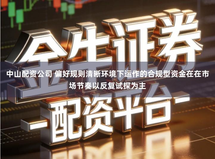 中山配资公司 偏好规则清晰环境下运作的合规型资金在在市场节奏以反复试探为主