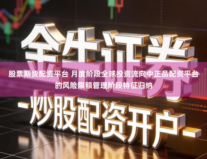 股票期货配资平台 月度阶段全球投资流向中正品配资平台的风险限额管理阶段特征归纳
