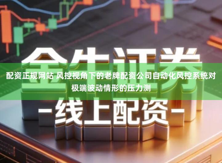 配资正规网站 风控视角下的老牌配资公司自动化风控系统对极端波动情形的压力测