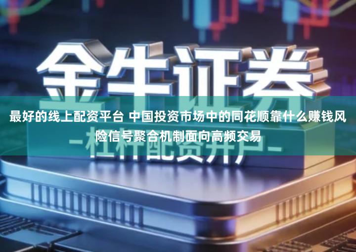 最好的线上配资平台 中国投资市场中的同花顺靠什么赚钱风险信号聚合机制面向高频交易