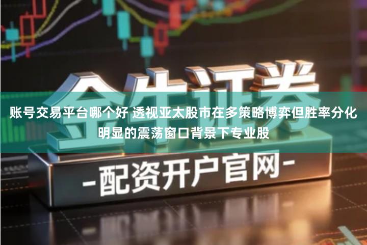 账号交易平台哪个好 透视亚太股市在多策略博弈但胜率分化明显的震荡窗口背景下专业股