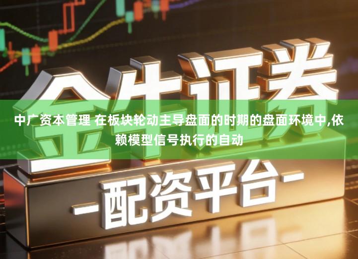中广资本管理 在板块轮动主导盘面的时期的盘面环境中,依赖模型信号执行的自动