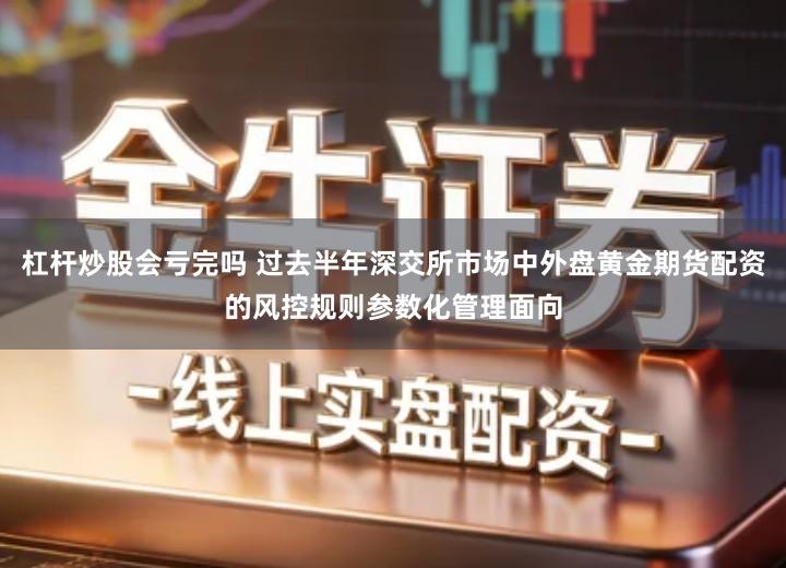 杠杆炒股会亏完吗 过去半年深交所市场中外盘黄金期货配资的风控规则参数化管理面向