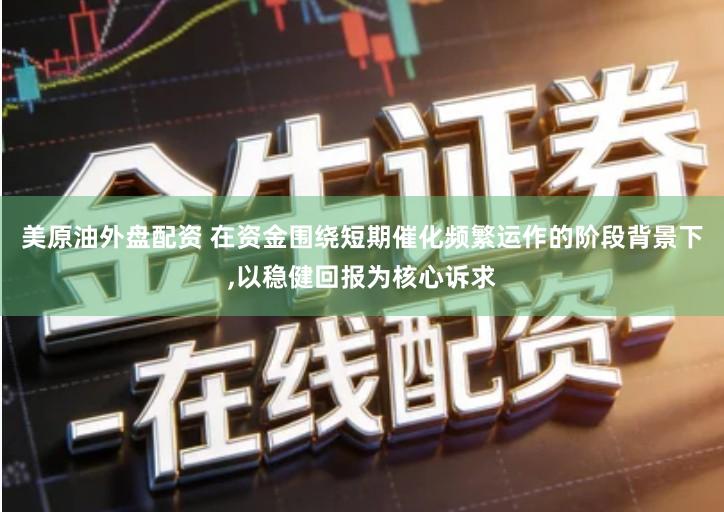 美原油外盘配资 在资金围绕短期催化频繁运作的阶段背景下,以稳健回报为核心诉求