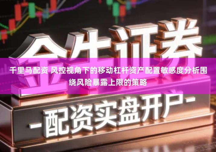千里马配资 风控视角下的移动杠杆资产配置敏感度分析围绕风险暴露上限的策略