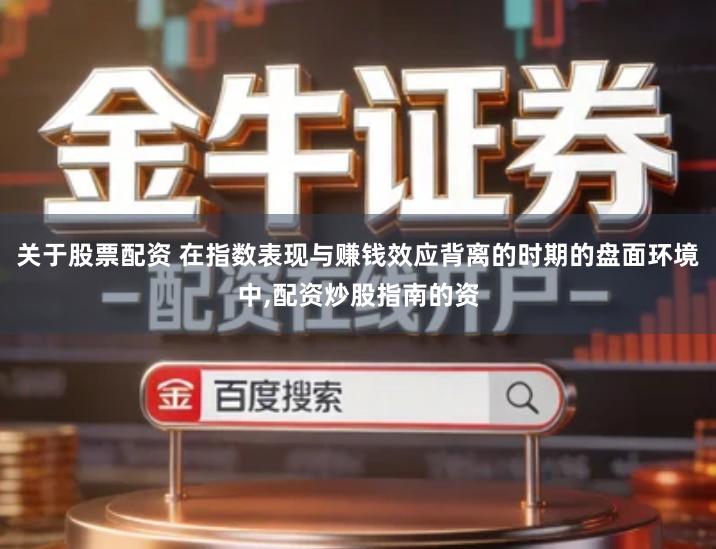 关于股票配资 在指数表现与赚钱效应背离的时期的盘面环境中,配资炒股指南的资