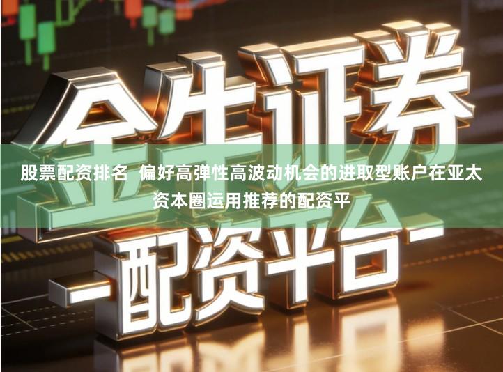 股票配资排名  偏好高弹性高波动机会的进取型账户在亚太资本圈运用推荐的配资平
