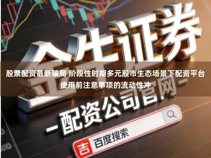 股票配资最新骗局 阶段性时期多元股市生态场景下配资平台使用前注意事项的流动性冲