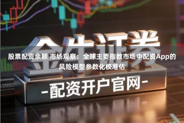 股票配资余额 市场观察：全球主要指数市场中配资App的风险模型参数化校准估