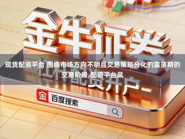 现货配资平台 围绕市场方向不明且交易策略分化的震荡期的交易阶段,配资平台风