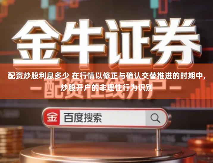 配资炒股利息多少 在行情以修正与确认交替推进的时期中,炒股开户的非理性行为识别