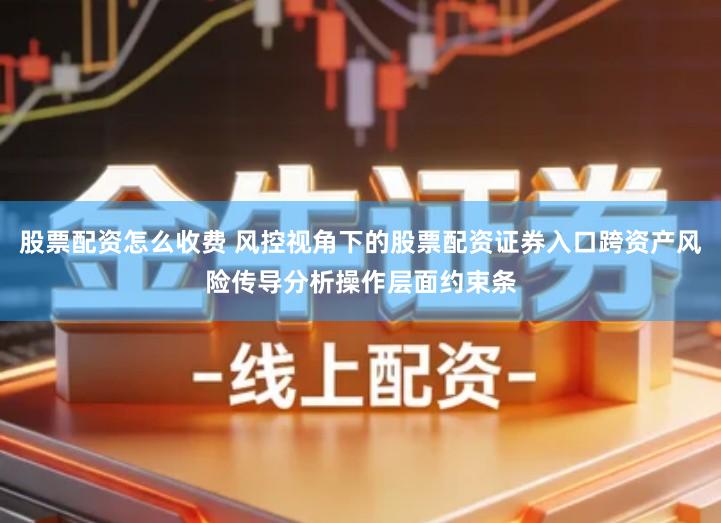 股票配资怎么收费 风控视角下的股票配资证券入口跨资产风险传导分析操作层面约束条