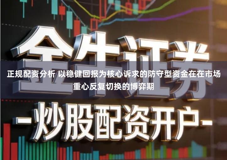 正规配资分析 以稳健回报为核心诉求的防守型资金在在市场重心反复切换的博弈期