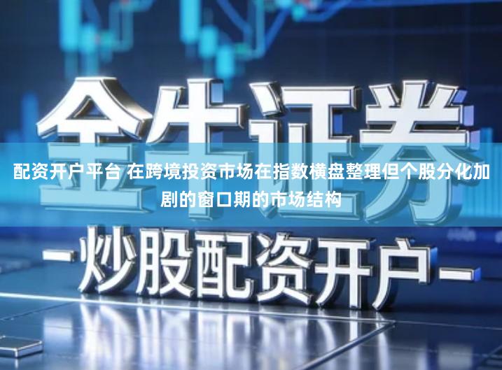 配资开户平台 在跨境投资市场在指数横盘整理但个股分化加剧的窗口期的市场结构