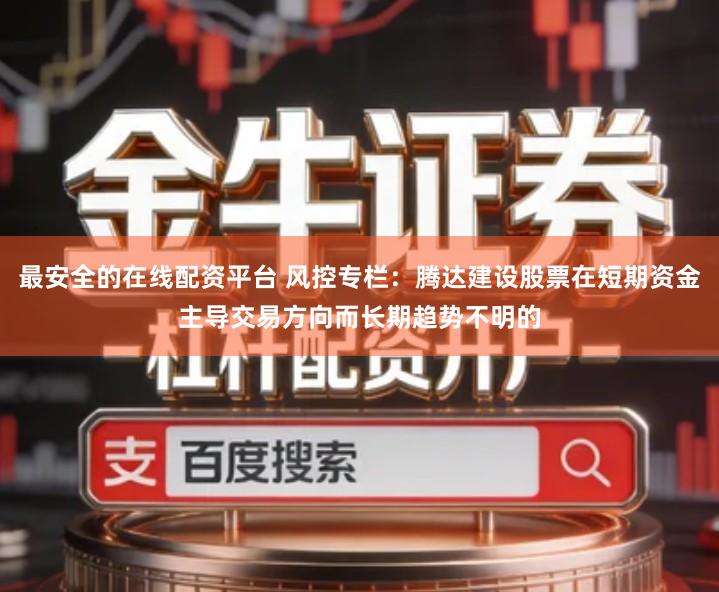 最安全的在线配资平台 风控专栏：腾达建设股票在短期资金主导交易方向而长期趋势不明的