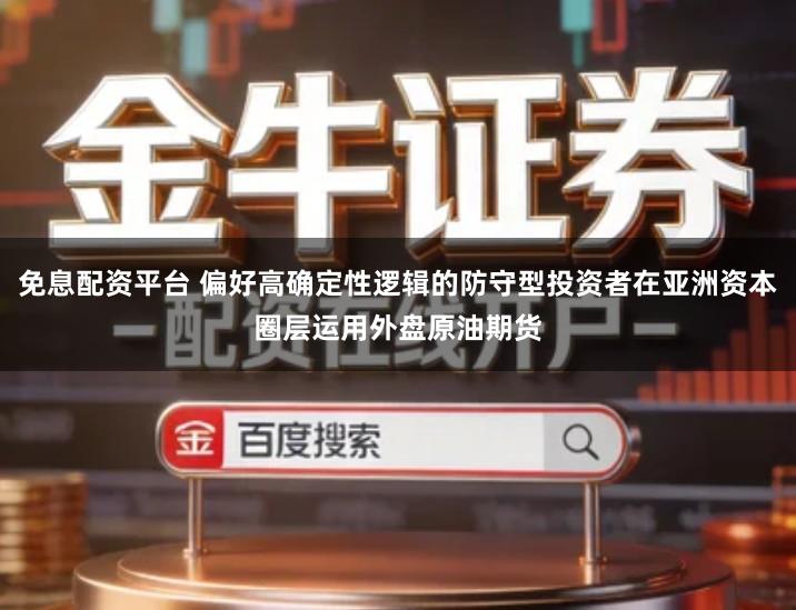 免息配资平台 偏好高确定性逻辑的防守型投资者在亚洲资本圈层运用外盘原油期货