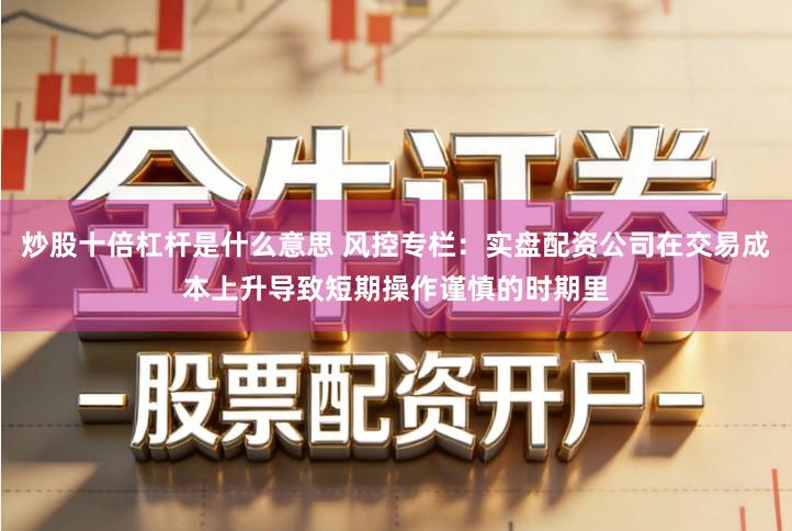 炒股十倍杠杆是什么意思 风控专栏：实盘配资公司在交易成本上升导致短期操作谨慎的时期里