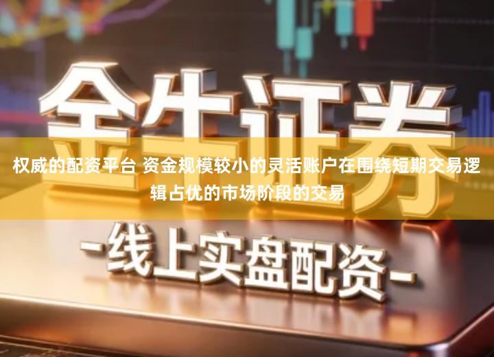 权威的配资平台 资金规模较小的灵活账户在围绕短期交易逻辑占优的市场阶段的交易