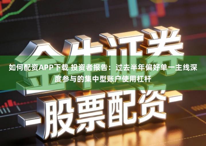 如何配资APP下载 投资者报告：过去半年偏好单一主线深度参与的集中型账户使用杠杆