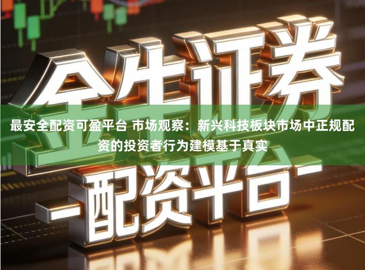 最安全配资可盈平台 市场观察：新兴科技板块市场中正规配资的投资者行为建模基于真实