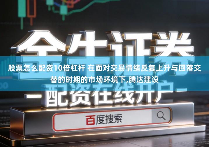 股票怎么配资10倍杠杆 在面对交易情绪反复上升与回落交替的时期的市场环境下,腾达建设