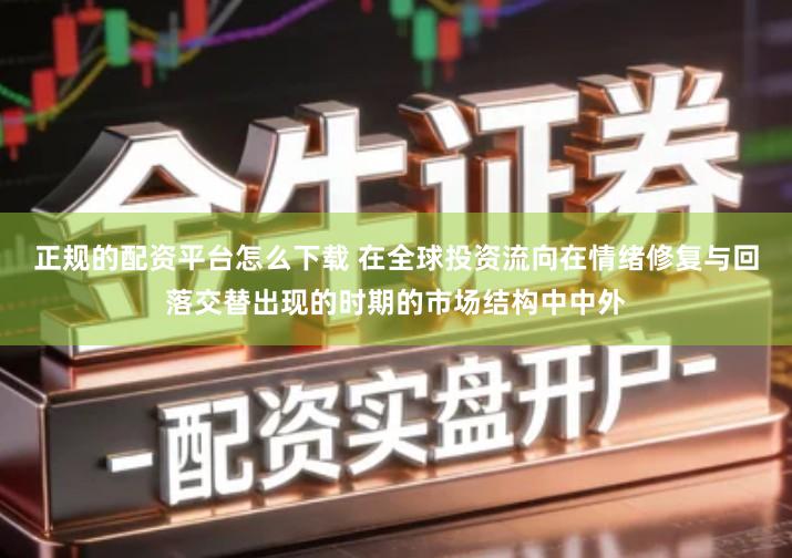正规的配资平台怎么下载 在全球投资流向在情绪修复与回落交替出现的时期的市场结构中中外