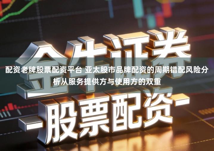 配资老牌股票配资平台 亚太股市品牌配资的周期错配风险分析从服务提供方与使用方的双重