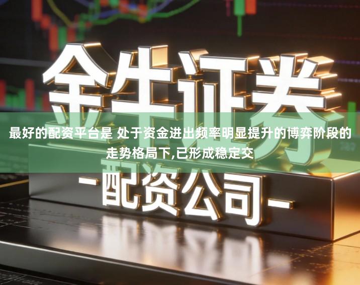 最好的配资平台是 处于资金进出频率明显提升的博弈阶段的走势格局下,已形成稳定交