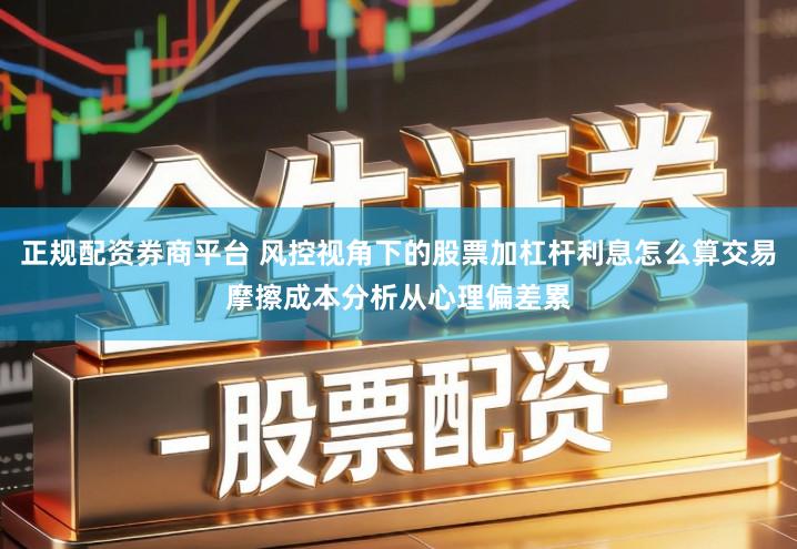 正规配资券商平台 风控视角下的股票加杠杆利息怎么算交易摩擦成本分析从心理偏差累