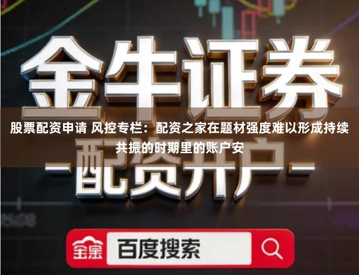 股票配资申请 风控专栏：配资之家在题材强度难以形成持续共振的时期里的账户安