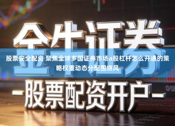 股票安全配资 聚焦全球多国证券市场a股杠杆怎么开通的策略权重动态分配围绕风