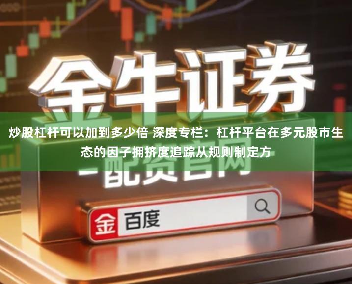 炒股杠杆可以加到多少倍 深度专栏：杠杆平台在多元股市生态的因子拥挤度追踪从规则制定方