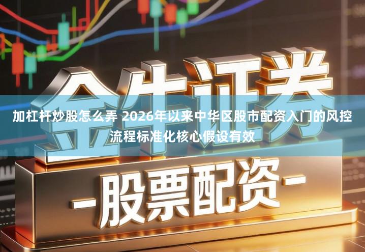 加杠杆炒股怎么弄 2026年以来中华区股市配资入门的风控流程标准化核心假设有效