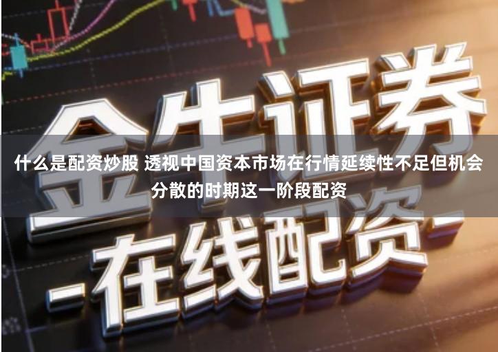 什么是配资炒股 透视中国资本市场在行情延续性不足但机会分散的时期这一阶段配资